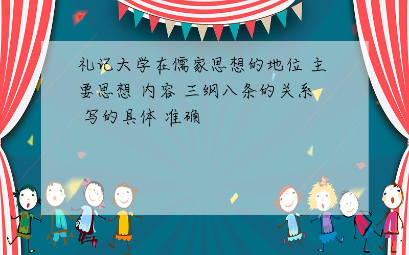 礼记大学在儒家思想的地位 主要思想 内容 三纲八条的关系 写的具体 准确