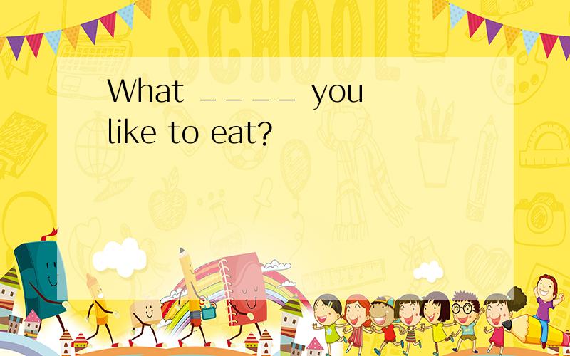 What ____ you like to eat?