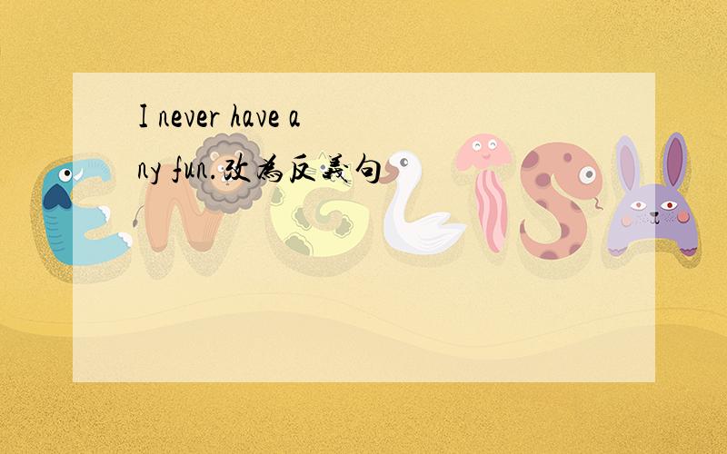 I never have any fun.改为反义句