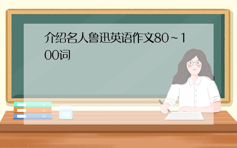 介绍名人鲁迅英语作文80~100词