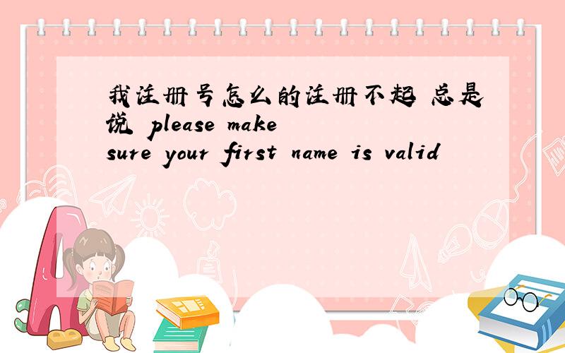 我注册号怎么的注册不起 总是说 please make sure your first name is valid