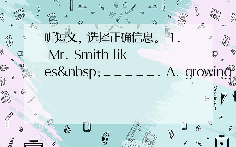 听短文，选择正确信息。 1. Mr. Smith likes _____. A. growing flower