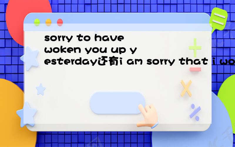 sorry to have woken you up yesterday还有i am sorry that i woke