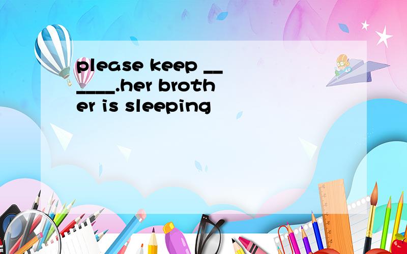 please keep ______.her brother is sleeping