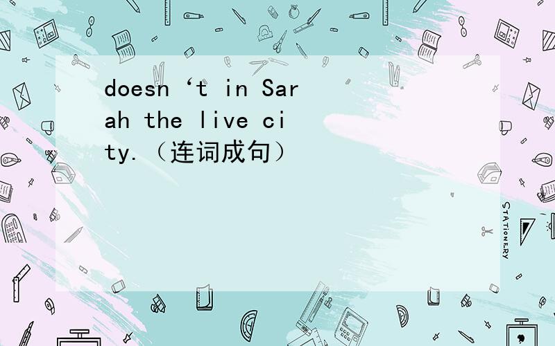 doesn‘t in Sarah the live city.（连词成句）