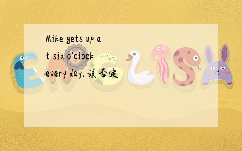 Mike gets up at six o'clock every day.该否定