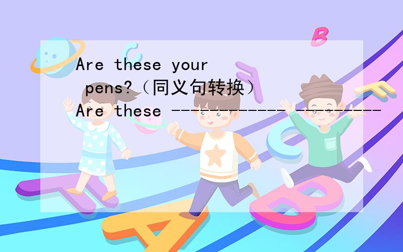 Are these your pens?（同义句转换） Are these ------------ ---------