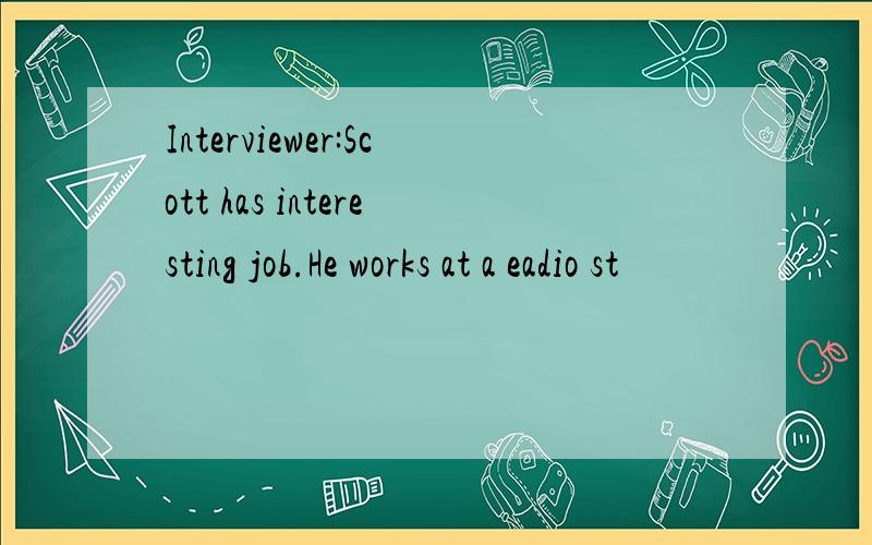 Interviewer:Scott has interesting job.He works at a eadio st