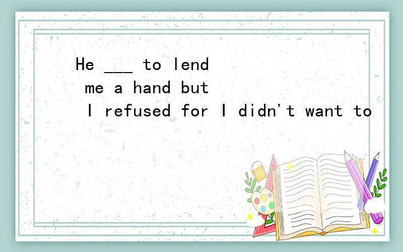He ___ to lend me a hand but I refused for I didn't want to