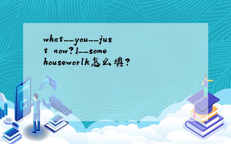 what__you__just now?I__some houseworlk怎么填?