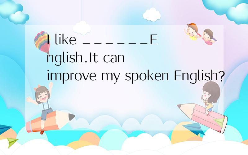 I like ______English.It can improve my spoken English?