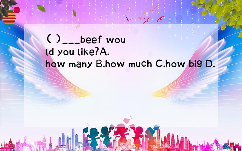 ( )___beef would you like?A.how many B.how much C.how big D.