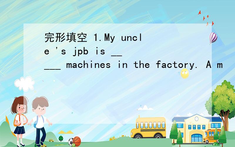完形填空 1.My uncle 's jpb is _____ machines in the factory. A m