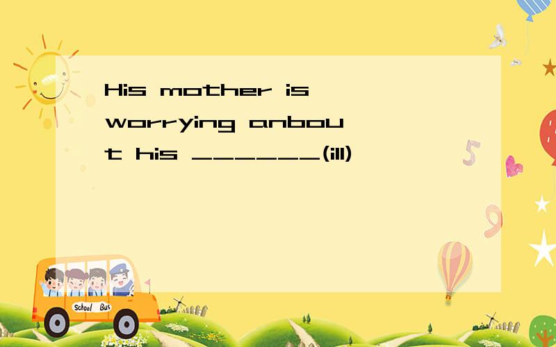 His mother is worrying anbout his ______(ill)