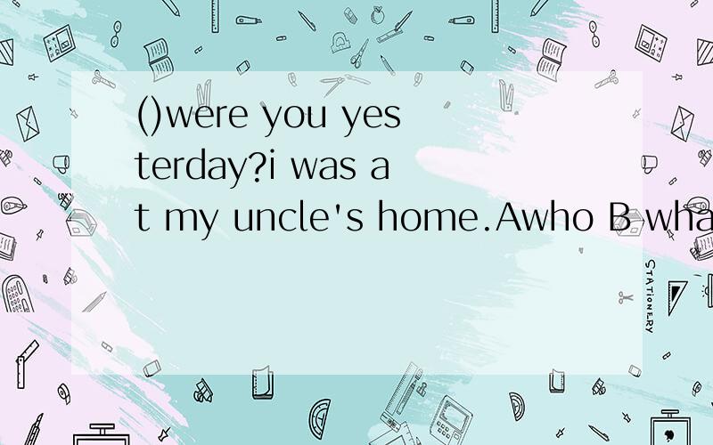 ()were you yesterday?i was at my uncle's home.Awho B what C