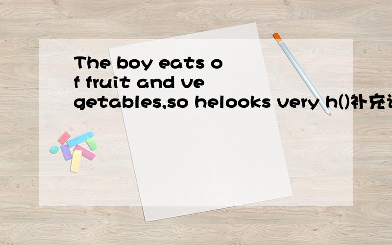 The boy eats of fruit and vegetables,so helooks very h()补充词语
