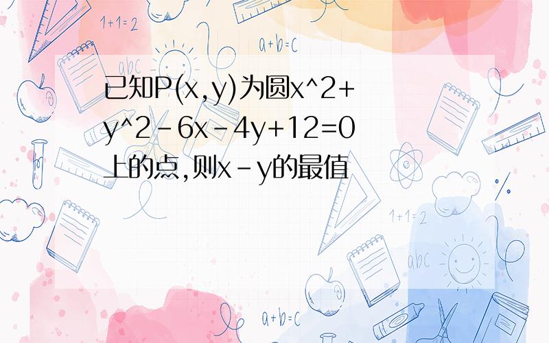 已知P(x,y)为圆x^2+y^2-6x-4y+12=0上的点,则x-y的最值