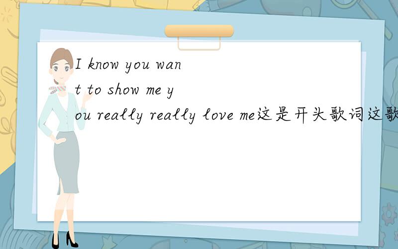 I know you want to show me you really really love me这是开头歌词这歌