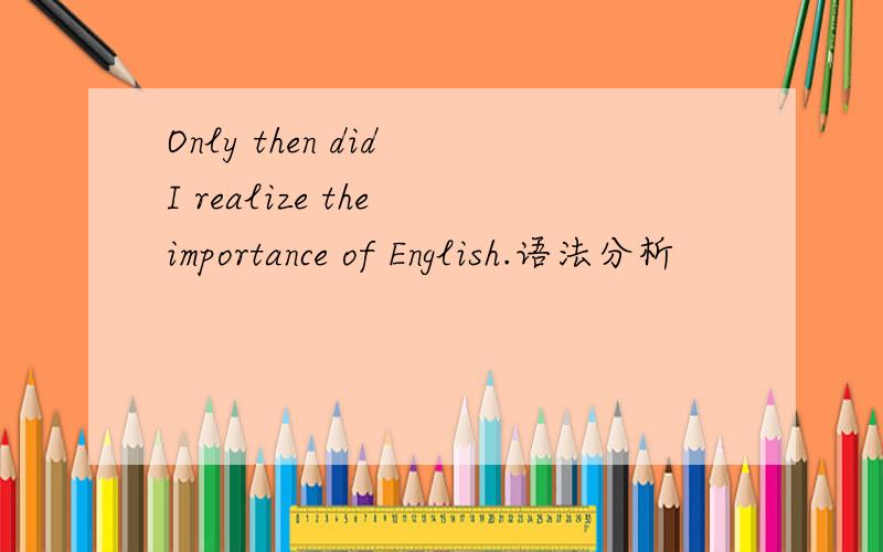 Only then did I realize the importance of English.语法分析