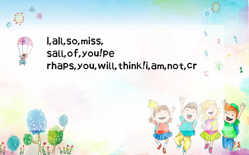 I,aIl,so,miss,sall,of,you!perhaps,you,will,think!i,am,not,cr
