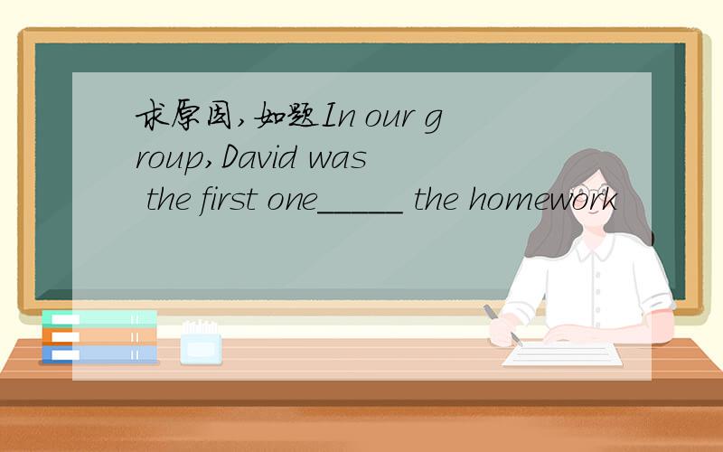 求原因,如题In our group,David was the first one_____ the homework