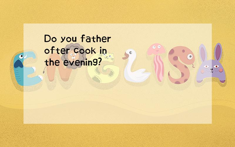 Do you father ofter cook in the evening?