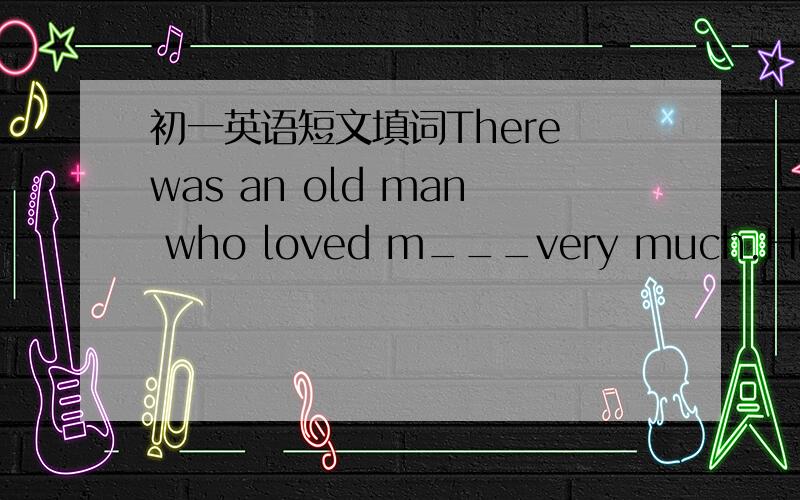 初一英语短文填词There was an old man who loved m___very much.He n___