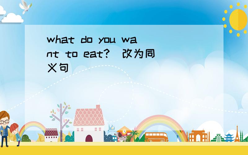 what do you want to eat?(改为同义句）