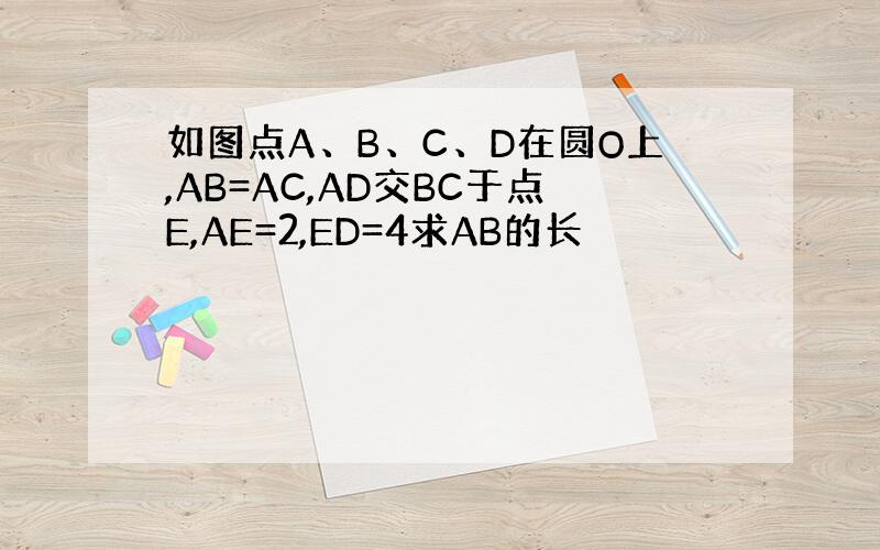 如图点A、B、C、D在圆O上,AB=AC,AD交BC于点E,AE=2,ED=4求AB的长