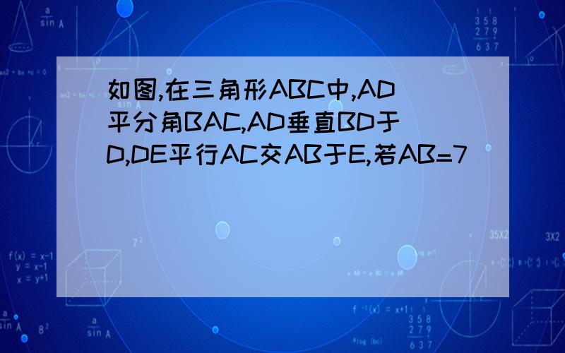如图,在三角形ABC中,AD平分角BAC,AD垂直BD于D,DE平行AC交AB于E,若AB=7