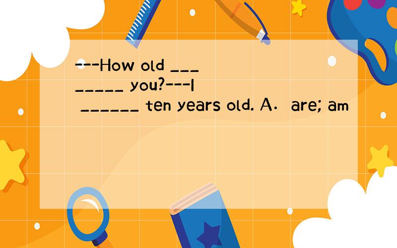 ---How old ________ you?---I ______ ten years old. A．are; am