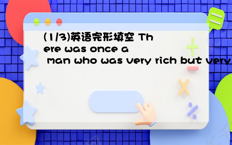 (1/3)英语完形填空 There was once a man who was very rich but very