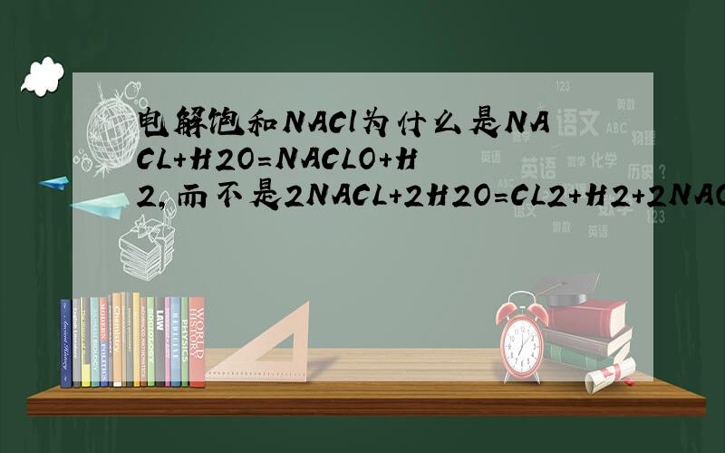 电解饱和NACl为什么是NACL+H2O=NACLO+H2,而不是2NACL+2H2O=CL2+H2+2NAOH