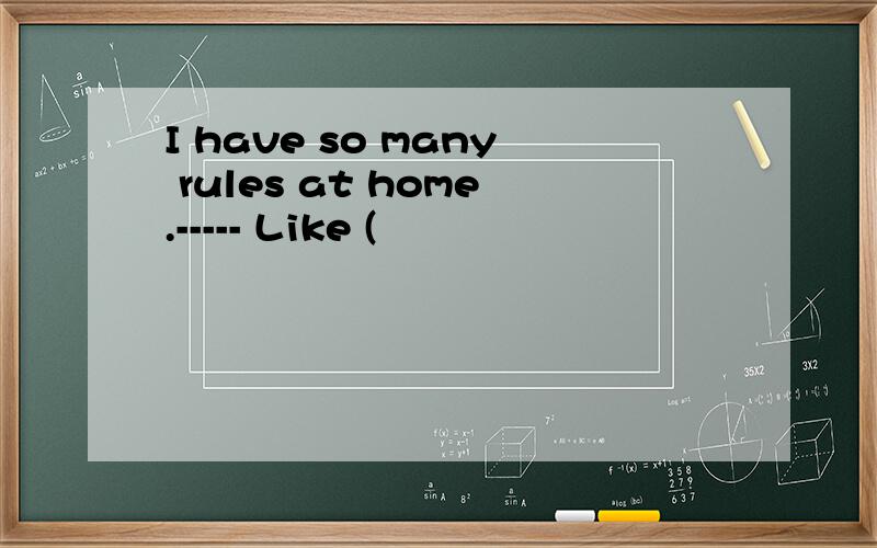 I have so many rules at home.----- Like (