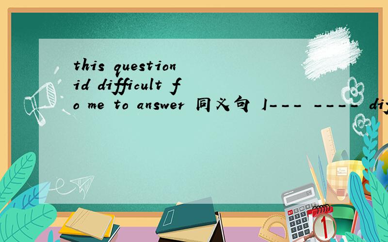 this question id difficult fo me to answer 同义句 I--- ---- dif