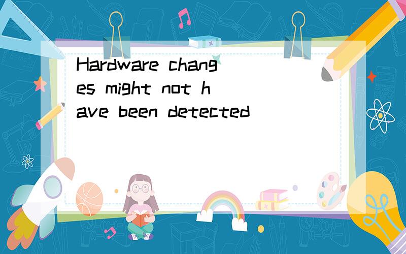 Hardware changes might not have been detected