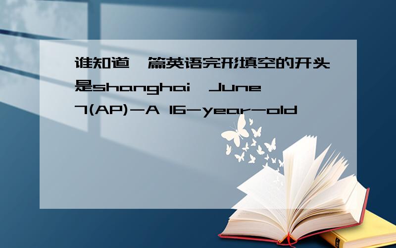 谁知道一篇英语完形填空的开头是shanghai,June7(AP)-A 16-year-old