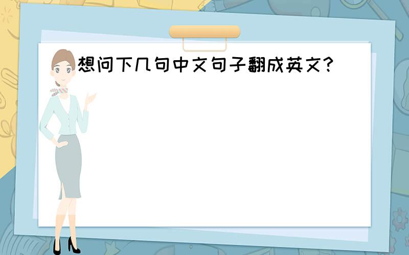 想问下几句中文句子翻成英文?