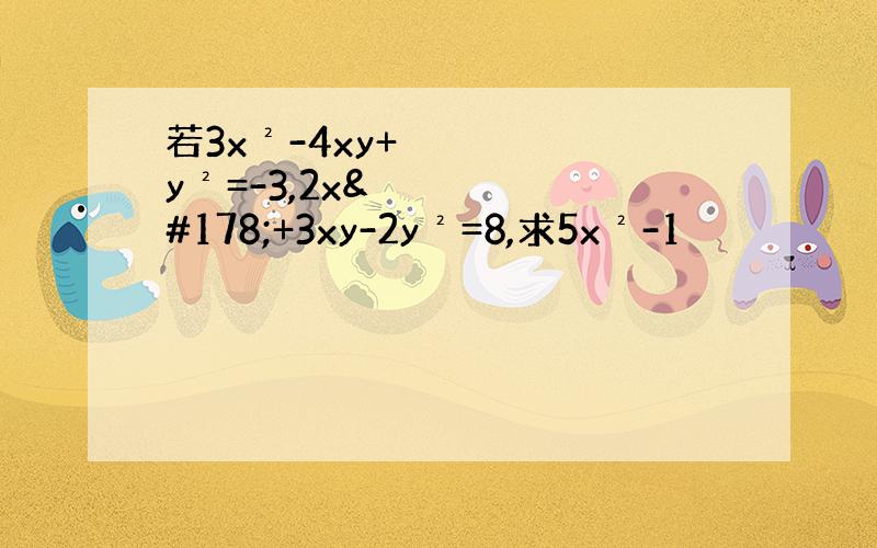 若3x²-4xy+y²=-3,2x²+3xy-2y²=8,求5x²-1