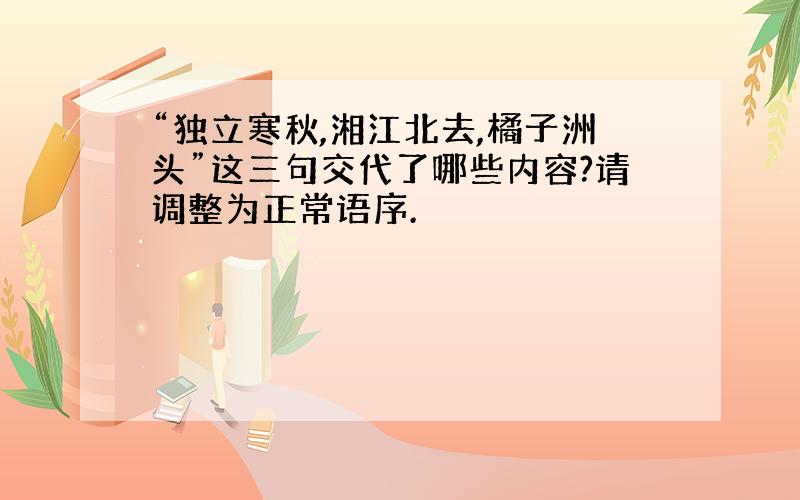 “独立寒秋,湘江北去,橘子洲头”这三句交代了哪些内容?请调整为正常语序.