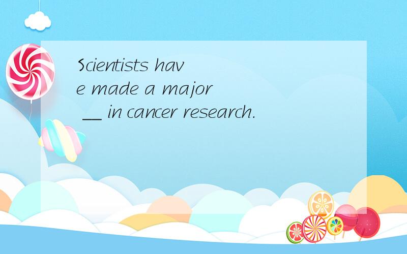 Scientists have made a major __ in cancer research.