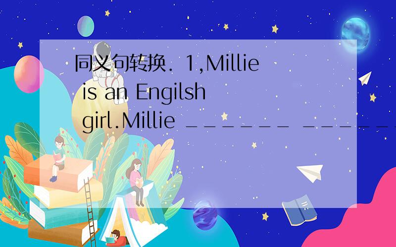 同义句转换．1,Millie is an Engilsh girl.Millie ______ ______.2,The