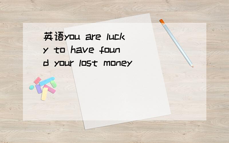 英语you are lucky to have found your lost money