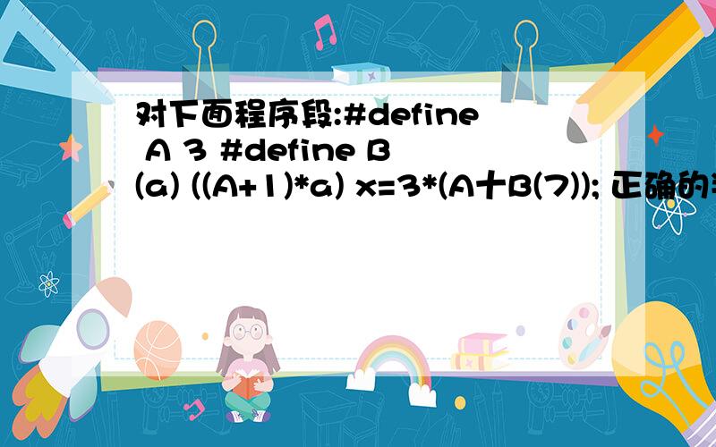 对下面程序段:#define A 3 #define B(a) ((A+1)*a) x=3*(A十B(7)); 正确的判