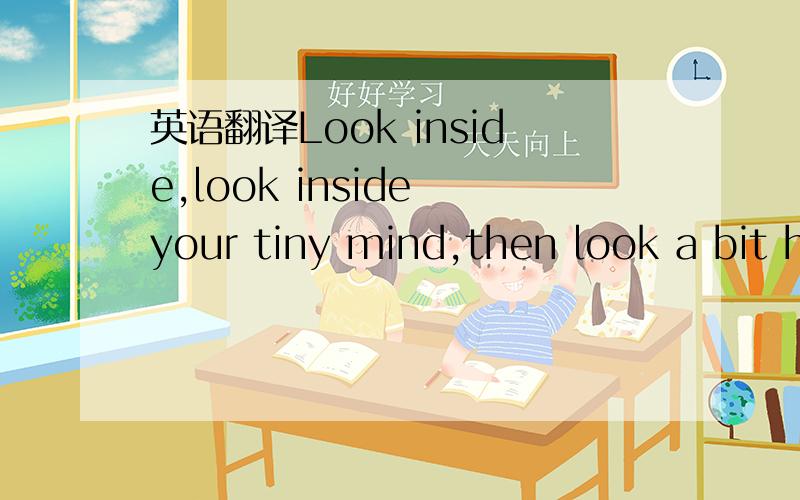 英语翻译Look inside,look inside your tiny mind,then look a bit h