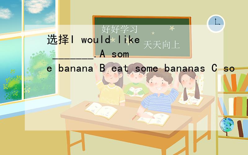 选择I would like _______.A some banana B eat some bananas C so