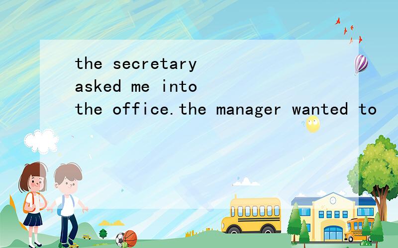 the secretary asked me into the office.the manager wanted to