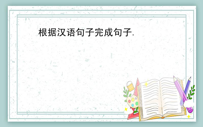 根据汉语句子完成句子.