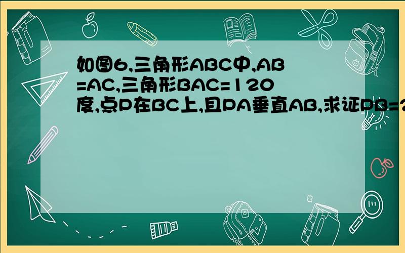 如图6,三角形ABC中,AB=AC,三角形BAC=120度,点P在BC上,且PA垂直AB,求证PB=2PC
