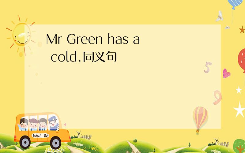 Mr Green has a cold.同义句